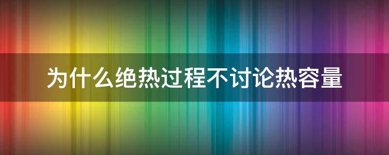 为什么绝热过程不讨论热容量（绝热过程体积变化吗）