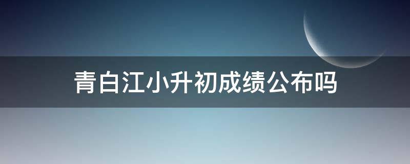 青白江小升初成绩公布吗 青白江小升初考试时间