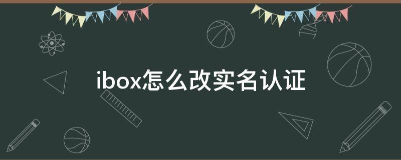 ibox怎么改实名认证 实名认证怎么改回来