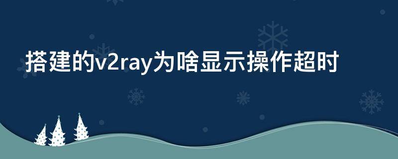 搭建的v2ray为啥显示操作超时（为什么v2rayn已经运行）