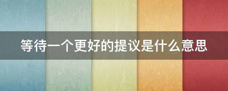 等待一个更好的提议是什么意思 等待一个更好的提议是什么意思呀