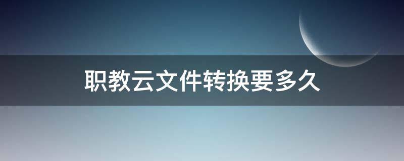 职教云文件转换要多久 职教云文件上传不了