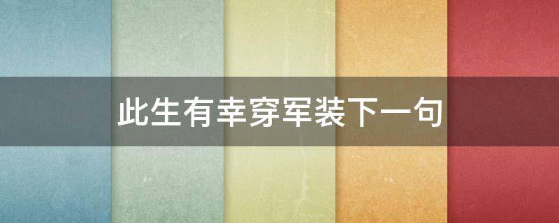 此生有幸穿军装下一句（穿上军装下一句）