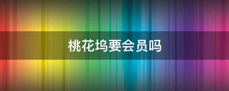 桃花坞要会员吗 桃花坞非会员什么时候更新