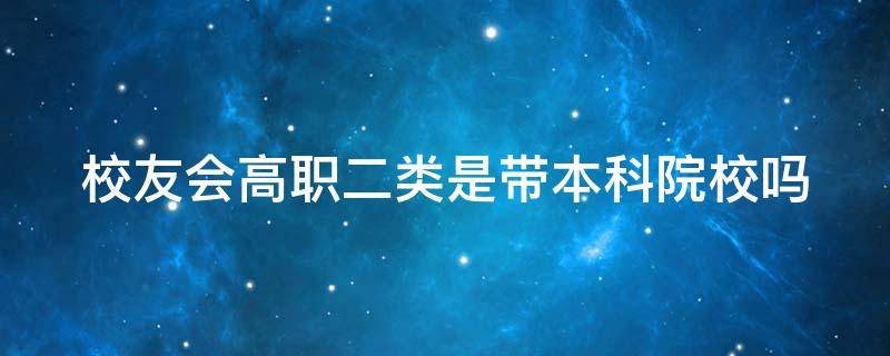 校友会高职二类是带本科院校吗 校友会排名一类二类三类区别