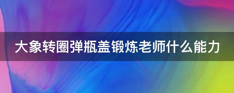 大象转圈弹瓶盖锻炼老师什么能力