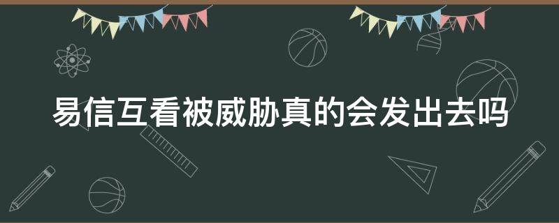易信互看被威胁真的会发出去吗（认识一个女的让我去易信聊天）
