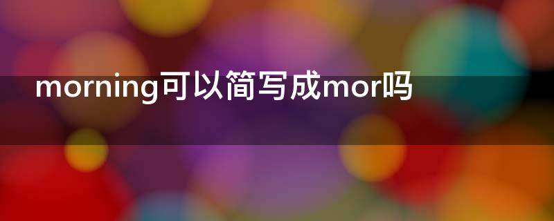 morning可以简写成mor吗（morn与morning的区别）