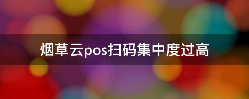 烟草云pos扫码集中度过高（烟草云pos扫码集中度过高怎么处理）