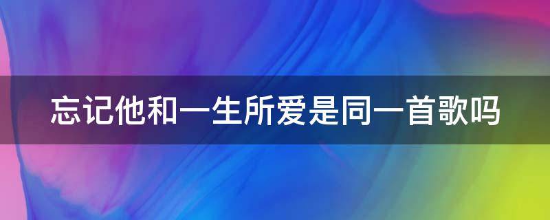 忘记他和一生所爱是同一首歌吗