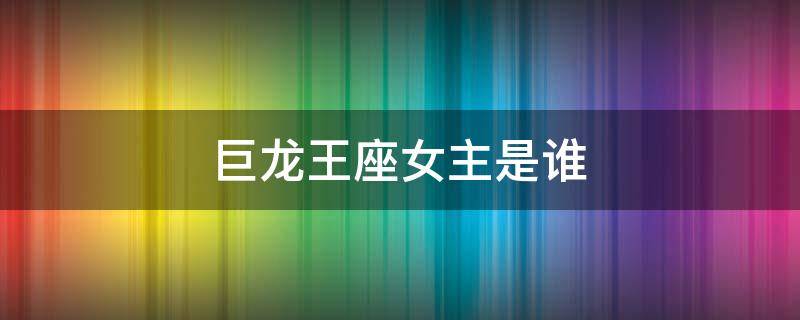 巨龙王座女主是谁（巨龙王座女主是谁）