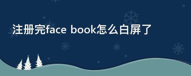 注册完face（注册完face book怎么白屏了）