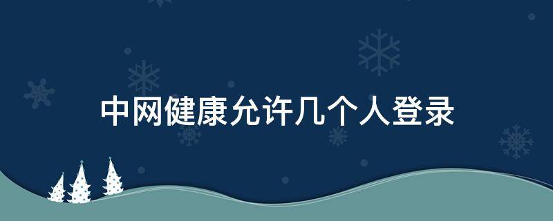 中网健康允许几个人登录（中网健康允许几个人登录微信）