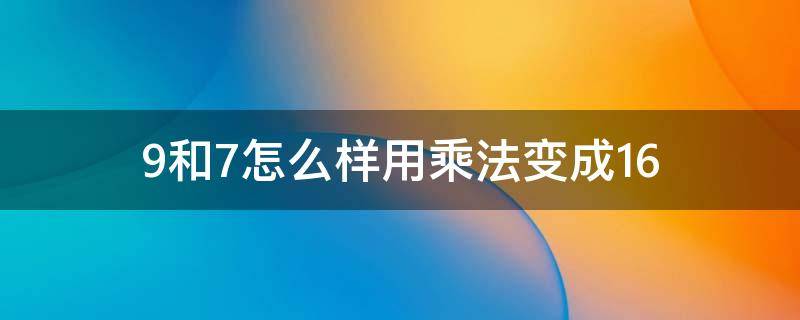 9和7怎么样用乘法变成16 16-9的乘法
