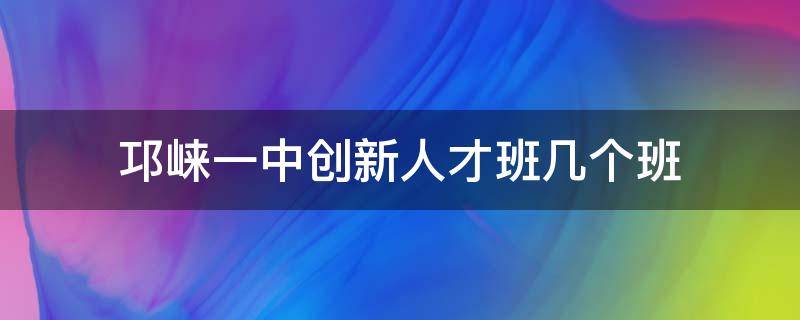 邛崃一中创新人才班几个班 邛崃一中创新班怎么录取