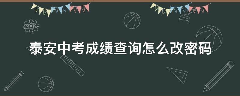 泰安中考成绩查询怎么改密码 泰安中考成绩查询密码忘了怎么办