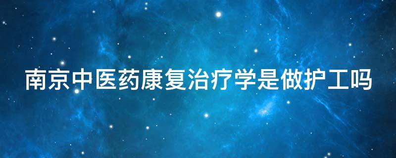 南京中医药康复治疗学是做护工吗 南京中医药大学康复治疗学是医学吗