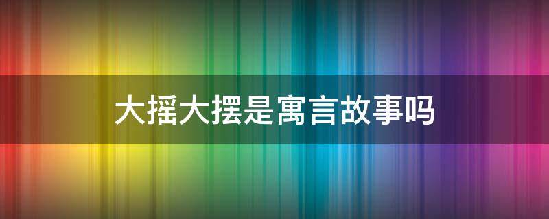 大摇大摆是寓言故事吗 大摇大摆是寓言故事吗还是道理