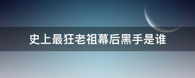 史上最狂老祖幕后黑手是谁 史上最狂老祖百度百科
