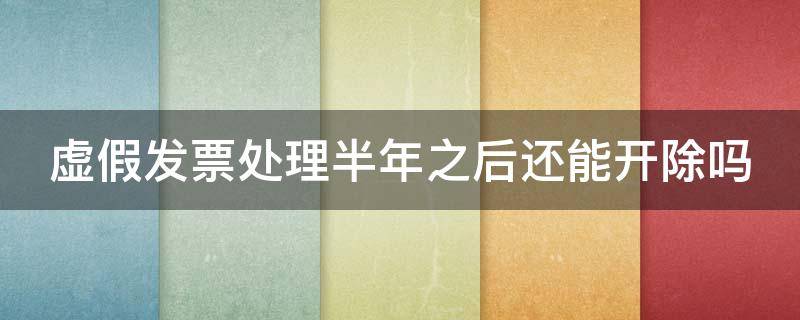 虚假发票处理半年之后还能开除吗