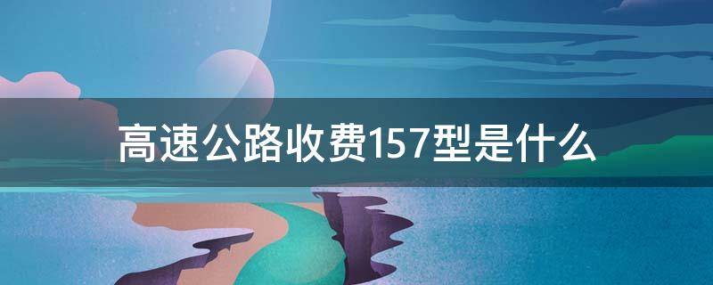 高速公路收费157型是什么（高速公路收费157型是什么车）