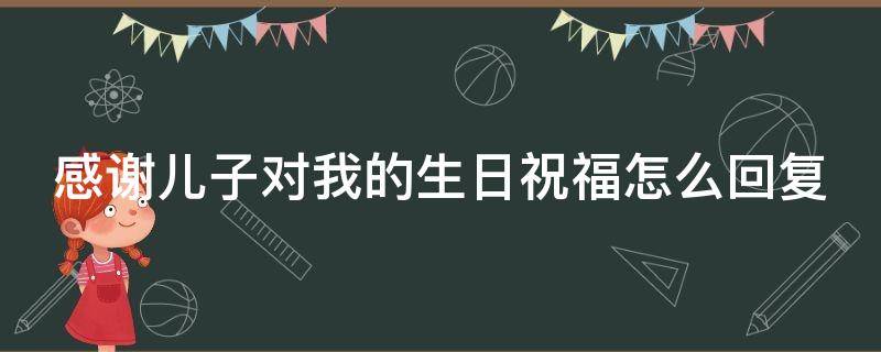 感谢儿子对我的生日祝福怎么回复（感谢儿子对我的生日祝福怎么回复她）