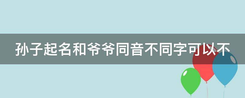 孙子起名和爷爷同音不同字可以不 孙子起名和爷爷同音不同字可以不起名字吗