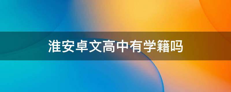淮安卓文高中有学籍吗（淮安卓文高中有学籍吗）