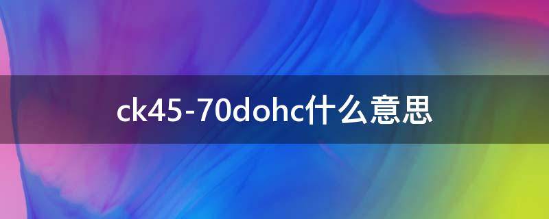 ck45-70dohc什么意思 ck472