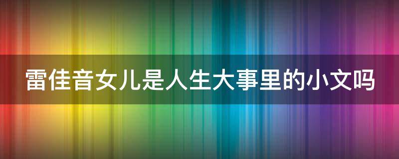 雷佳音女儿是人生大事里的小文吗 雷佳音人生经历