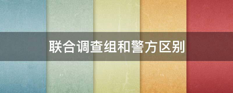 联合调查组和警方区别 联合调查组是干什么的