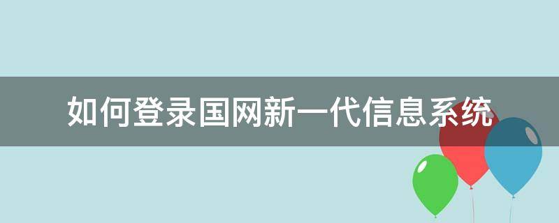 如何登录国网新一代信息系统（如何登录国网新一代信息系统网址）