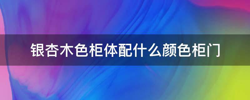 银杏木色柜体配什么颜色柜门（银杏木门的颜色）