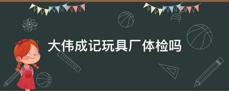 大伟成记玩具厂体检吗