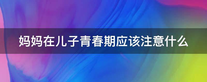 妈妈在儿子青春期应该注意什么 妈妈在儿子青春期应该注意什么呢