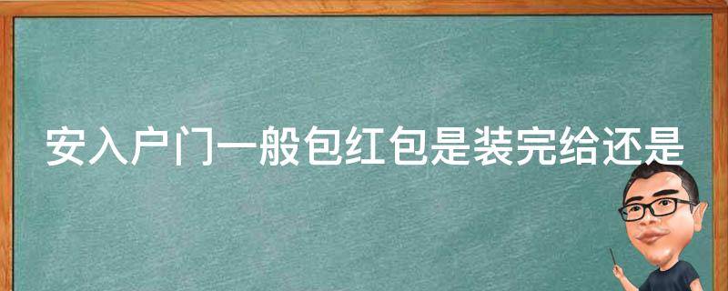 安入户门一般包红包是装完给还是 入户门红包包多少合适