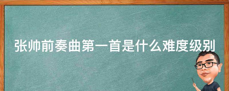 张帅前奏曲第一首是什么难度级别 张帅前奏曲难吗