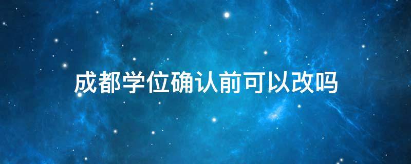 成都学位确认前可以改吗 成都市学位规定