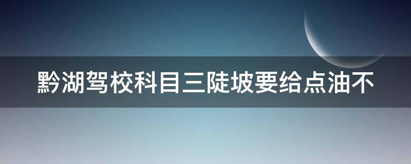 黔湖驾校科目三陡坡要给点油不 科目三怎么上陡坡