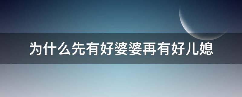 为什么先有好婆婆再有好儿媳（为什么先有好婆婆再有好儿媳呢）