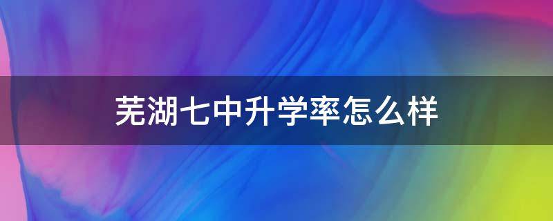 芜湖七中升学率怎么样 芜湖七中升学率怎么样知乎