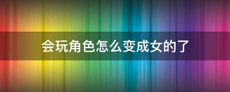 会玩角色怎么变成女的了 会玩角色怎么变成女的了呢