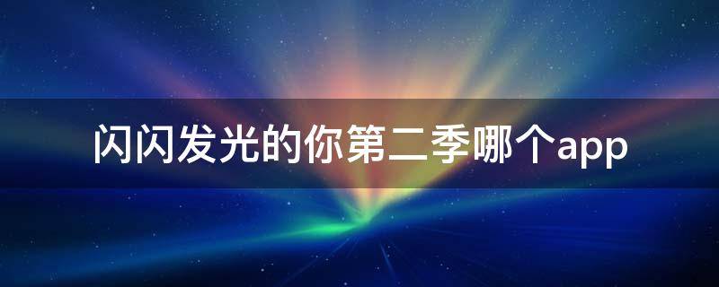 闪闪发光的你第二季哪个app（闪闪发光的你第二季哪个公司）