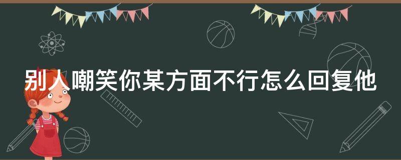 别人嘲笑你某方面不行怎么回复他 别人嘲笑你某方面不行怎么回复他呢