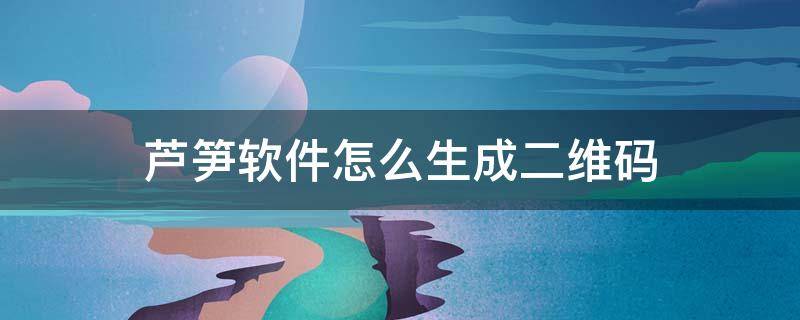 芦笋软件怎么生成二维码（芦笋的制作工序和方法）