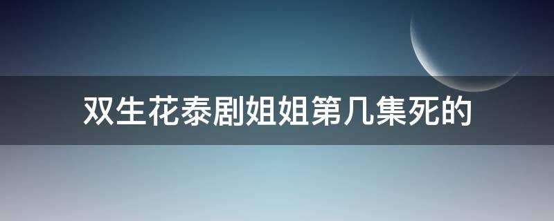 双生花泰剧姐姐第几集死的 双生花泰剧有几集