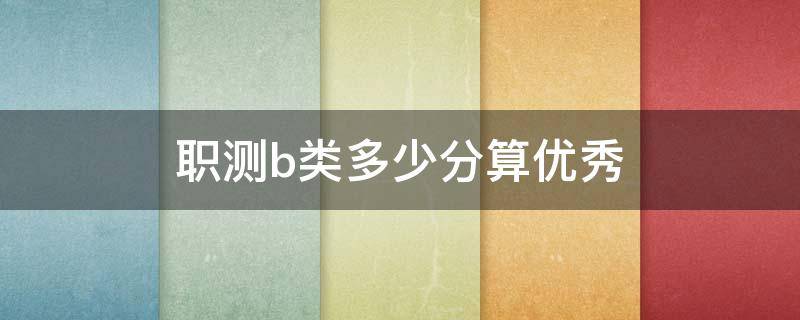 职测b类多少分算优秀 职测a和b哪个难