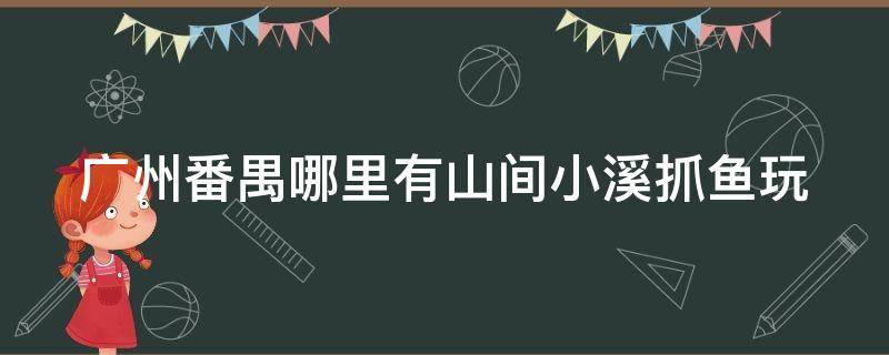 广州番禺哪里有山间小溪抓鱼玩 广州番禺哪里有山间小溪抓鱼玩的