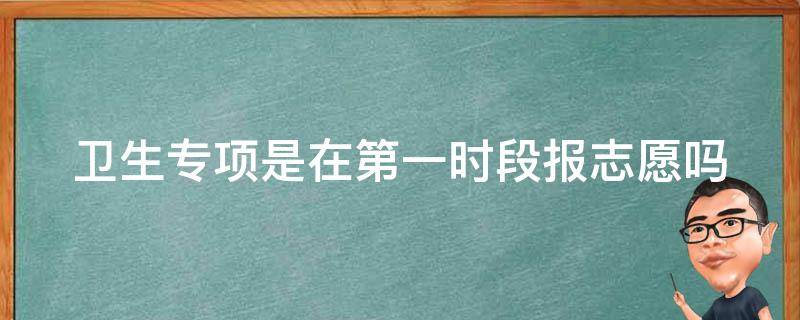卫生专项是在第一时段报志愿吗（卫生专项是在第一时段报志愿吗还是报班）