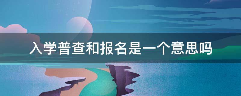 入学普查和报名是一个意思吗（小学入学普查和招生有啥关系）